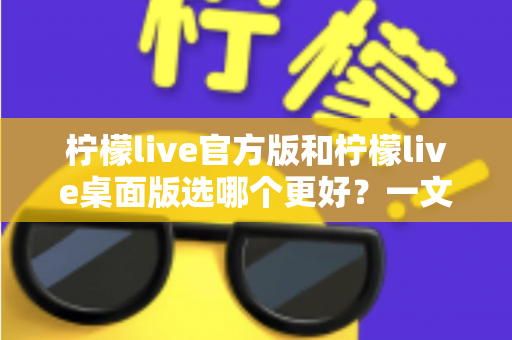 柠檬live官方版和柠檬live桌面版选哪个更好?一文读懂两大版本差异与最佳选择方案 柠檬live官方版和柠檬live桌面版选哪个更好?一文读懂两大版本差异与最佳选择方案