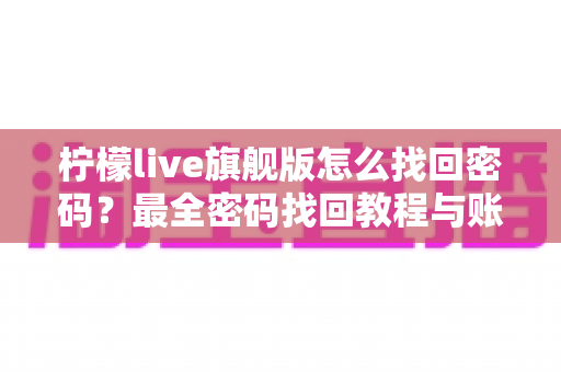 柠檬live旗舰版怎么找回密码？最全密码找回教程与账号安全指南