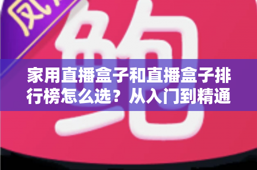 家用直播盒子和直播盒子排行榜怎么选？从入门到精通的选购全攻略