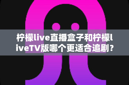 柠檬live直播盒子和柠檬liveTV版哪个更适合追剧?全维度对比评测助你选对追剧利器 柠檬live直播盒子和柠檬liveTV版哪个更适合追剧?全维度对比评测助你选对追剧利器