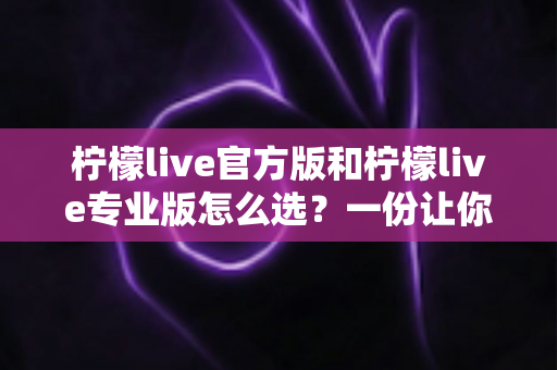 柠檬live官方版和柠檬live专业版怎么选？一份让你不踩坑的完整对比指南与选购建议