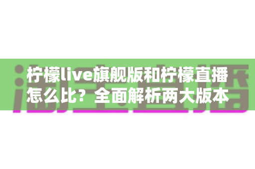 柠檬live旗舰版和柠檬直播怎么比?全面解析两大版本差异,帮你选出更适合的选择 柠檬live旗舰版和柠檬直播怎么比?全面解析两大版本差异,帮你选出更适合的选择