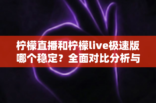 柠檬直播和柠檬live极速版哪个稳定？全面对比分析与选购指南