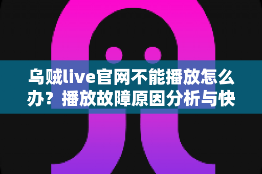 乌贼live官网不能播放怎么办？播放故障原因分析与快速修复完整指南