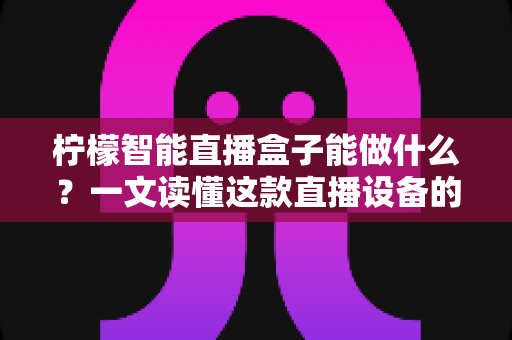 柠檬智能直播盒子能做什么?一文读懂这款直播设备的核心功能与实用价值 柠檬智能直播盒子能做什么?一文读懂这款直播设备的核心功能与实用价值