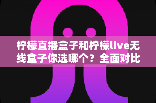 柠檬直播盒子和柠檬live无线盒子你选哪个?全面对比评测帮你找到最适合的观影利器 柠檬直播盒子和柠檬live无线盒子你选哪个?全面对比评测帮你找到最适合的观影利器