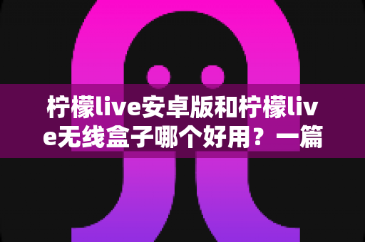 柠檬live安卓版和柠檬live无线盒子哪个好用?一篇讲透选择思路的实用评测指南 柠檬live安卓版和柠檬live无线盒子哪个好用?一篇讲透选择思路的实用评测指南