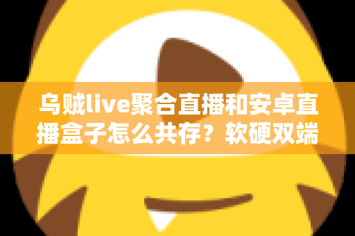 乌贼live聚合直播和安卓直播盒子怎么共存?软硬双端和平共处的完整实用指南 乌贼live聚合直播和安卓直播盒子怎么共存?软硬双端和平共处的完整实用指南