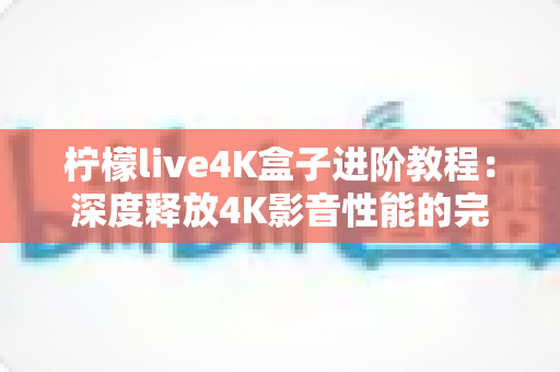 柠檬live4K盒子进阶教程:深度释放4K影音性能的完全实战手册 柠檬live4K盒子进阶教程:深度释放4K影音性能的完全实战手册