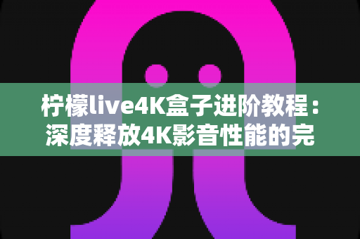 柠檬live4K盒子进阶教程:深度释放4K影音性能的完全实战手册 柠檬live4K盒子进阶教程:深度释放4K影音性能的完全实战手册
