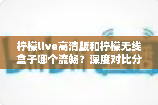 柠檬live高清版和柠檬无线盒子哪个流畅?深度对比分析助你选出最佳观影方案 柠檬live高清版和柠檬无线盒子哪个流畅?深度对比分析助你选出最佳观影方案