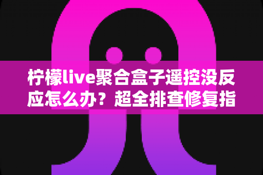 柠檬live聚合盒子遥控没反应怎么办?超全排查修复指南,快速找回流畅操控体验 柠檬live聚合盒子遥控没反应怎么办?超全排查修复指南,快速找回流畅操控体验