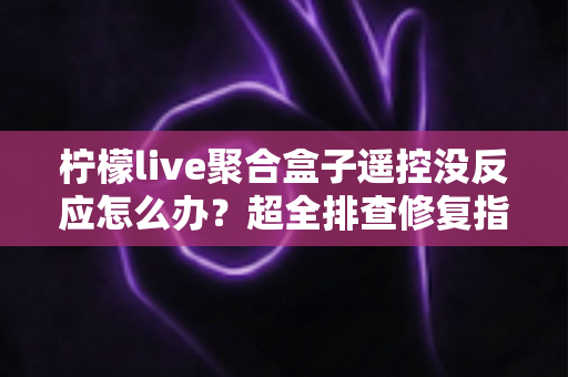 柠檬live聚合盒子遥控没反应怎么办?超全排查修复指南,快速找回流畅操控体验 柠檬live聚合盒子遥控没反应怎么办?超全排查修复指南,快速找回流畅操控体验