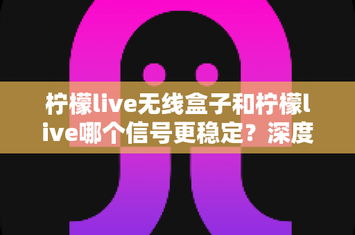柠檬live无线盒子和柠檬live哪个信号更稳定?深度对比测评帮你选出最佳直播搭档 柠檬live无线盒子和柠檬live哪个信号更稳定?深度对比测评帮你选出最佳直播搭档
