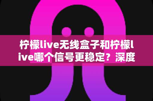 柠檬live无线盒子和柠檬live哪个信号更稳定?深度对比测评帮你选出最佳直播搭档 柠檬live无线盒子和柠檬live哪个信号更稳定?深度对比测评帮你选出最佳直播搭档