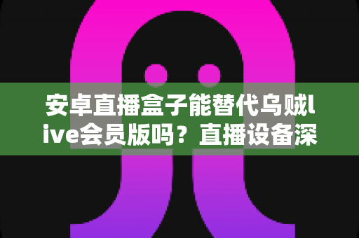 安卓直播盒子能替代乌贼live会员版吗?直播设备深度对比与选购全指南 安卓直播盒子能替代乌贼live会员版吗?直播设备深度对比与选购全指南