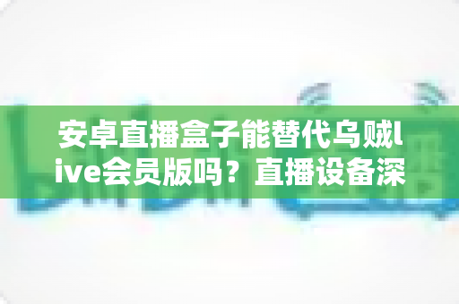 安卓直播盒子能替代乌贼live会员版吗?直播设备深度对比与选购全指南 安卓直播盒子能替代乌贼live会员版吗?直播设备深度对比与选购全指南