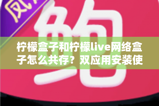 柠檬盒子和柠檬live网络盒子怎么共存？双应用安装使用全攻略一文搞定
