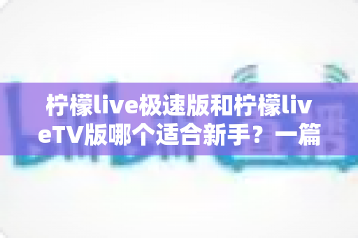 柠檬live极速版和柠檬liveTV版哪个适合新手？一篇讲透选版难题的入门全指南