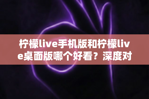 柠檬live手机版和柠檬live桌面版哪个好看?深度对比助你选出最佳直播观看体验 柠檬live手机版和柠檬live桌面版哪个好看?深度对比助你选出最佳直播观看体验