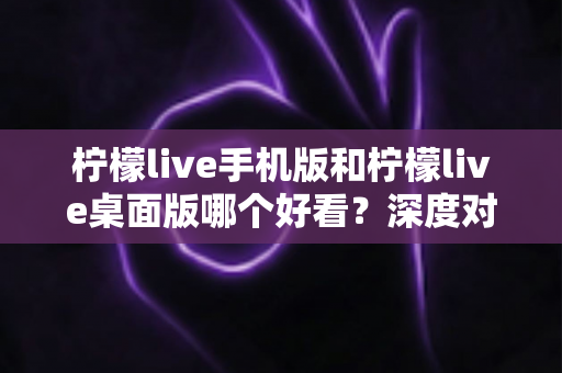 柠檬live手机版和柠檬live桌面版哪个好看?深度对比助你选出最佳直播观看体验 柠檬live手机版和柠檬live桌面版哪个好看?深度对比助你选出最佳直播观看体验