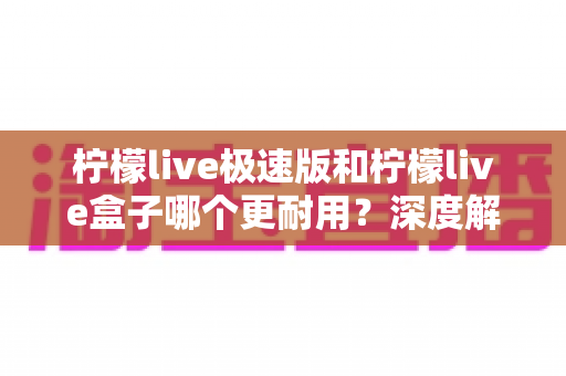 柠檬live极速版和柠檬live盒子哪个更耐用?深度解析两款直播设备的耐久性能与选购指南 柠檬live极速版和柠檬live盒子哪个更耐用?深度解析两款直播设备的耐久性能与选购指南