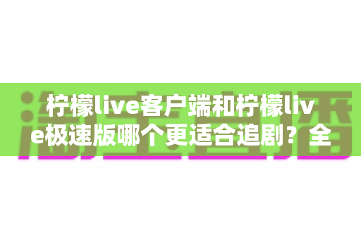 柠檬live客户端和柠檬live极速版哪个更适合追剧?全方位深度对比助你选出理想追剧神器 柠檬live客户端和柠檬live极速版哪个更适合追剧?全方位深度对比助你选出理想追剧神器
