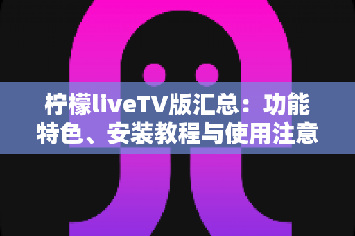 柠檬liveTV版汇总:功能特色、安装教程与使用注意事项全解析 柠檬liveTV版汇总:功能特色、安装教程与使用注意事项全解析