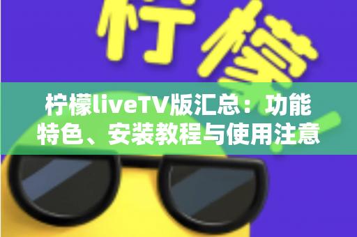 柠檬liveTV版汇总:功能特色、安装教程与使用注意事项全解析 柠檬liveTV版汇总:功能特色、安装教程与使用注意事项全解析