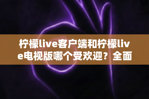 柠檬live客户端和柠檬live电视版哪个受欢迎?全面对比解析帮你选对版本 柠檬live客户端和柠檬live电视版哪个受欢迎?全面对比解析帮你选对版本