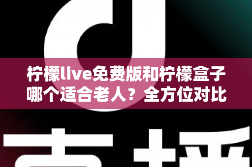 柠檬live免费版和柠檬盒子哪个适合老人？全方位对比帮您为爸妈选对观影工具