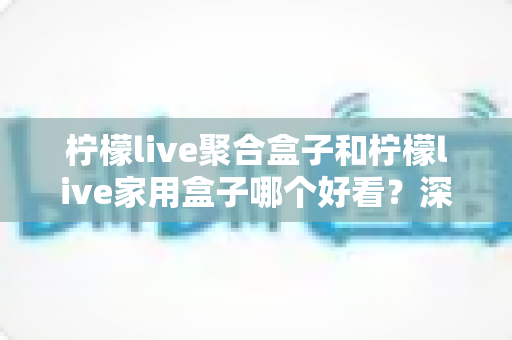 柠檬live聚合盒子和柠檬live家用盒子哪个好看?深度外观设计与选购对比全解析 柠檬live聚合盒子和柠檬live家用盒子哪个好看?深度外观设计与选购对比全解析