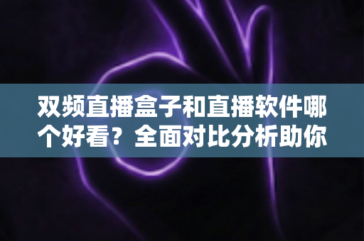 双频直播盒子和直播软件哪个好看？全面对比分析助你做出明智选择