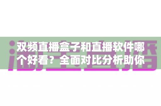 双频直播盒子和直播软件哪个好看？全面对比分析助你做出明智选择