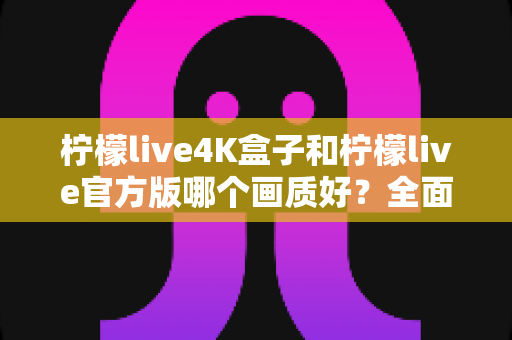 柠檬live4K盒子和柠檬live官方版哪个画质好?全面解析助你选出最佳观影体验 柠檬live4K盒子和柠檬live官方版哪个画质好?全面解析助你选出最佳观影体验