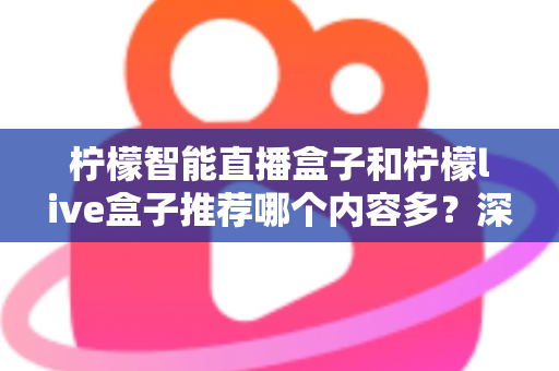 柠檬智能直播盒子和柠檬live盒子推荐哪个内容多？深度对比评测，看完再买不踩坑