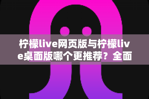 柠檬live网页版与柠檬live桌面版哪个更推荐?全面对比分析助你做出最佳选择 柠檬live网页版与柠檬live桌面版哪个更推荐?全面对比分析助你做出最佳选择