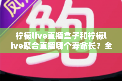 柠檬live直播盒子和柠檬live聚合直播哪个寿命长?全面深度解析与选购指南 柠檬live直播盒子和柠檬live聚合直播哪个寿命长?全面深度解析与选购指南