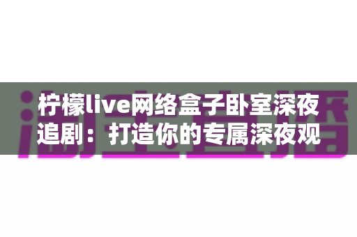柠檬live网络盒子卧室深夜追剧：打造你的专属深夜观影天堂