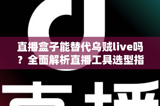 直播盒子能替代乌贼live吗？全面解析直播工具选型指南，帮你找到最优方案
