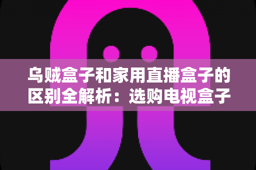 乌贼盒子和家用直播盒子的区别全解析:选购电视盒子前必读的深度对比指南 乌贼盒子和家用直播盒子的区别全解析:选购电视盒子前必读的深度对比指南
