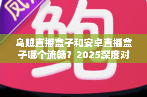 乌贼直播盒子和安卓直播盒子哪个流畅?2025深度对比评测与选购指南 乌贼直播盒子和安卓直播盒子哪个流畅?2025深度对比评测与选购指南