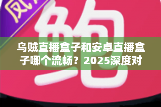 乌贼直播盒子和安卓直播盒子哪个流畅?2025深度对比评测与选购指南 乌贼直播盒子和安卓直播盒子哪个流畅?2025深度对比评测与选购指南