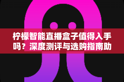 柠檬智能直播盒子值得入手吗?深度测评与选购指南助你避坑 柠檬智能直播盒子值得入手吗?深度测评与选购指南助你避坑