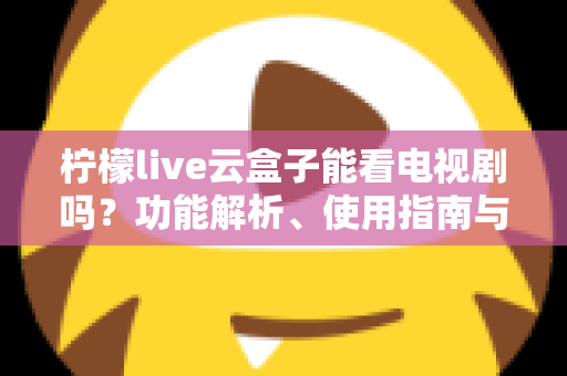 柠檬live云盒子能看电视剧吗？功能解析、使用指南与避坑全攻略