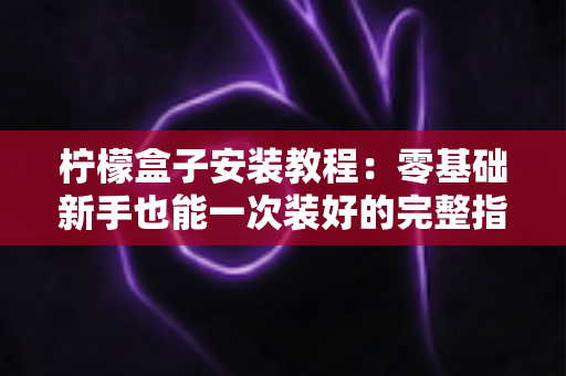 柠檬盒子安装教程:零基础新手也能一次装好的完整指南,轻松开启大屏观影体验 柠檬盒子安装教程:零基础新手也能一次装好的完整指南,轻松开启大屏观影体验