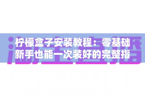 柠檬盒子安装教程：零基础新手也能一次装好的完整指南，轻松开启大屏观影体验