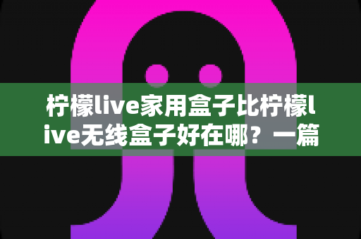 柠檬live家用盒子比柠檬live无线盒子好在哪?一篇读懂电视盒子选购的深度对比指南 柠檬live家用盒子比柠檬live无线盒子好在哪?一篇读懂电视盒子选购的深度对比指南