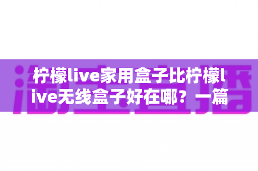 柠檬live家用盒子比柠檬live无线盒子好在哪?一篇读懂电视盒子选购的深度对比指南 柠檬live家用盒子比柠檬live无线盒子好在哪?一篇读懂电视盒子选购的深度对比指南