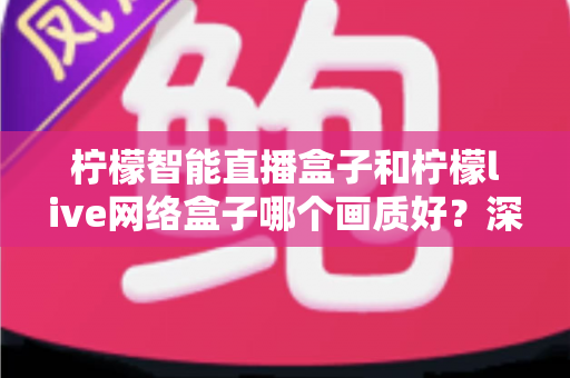 柠檬智能直播盒子和柠檬live网络盒子哪个画质好?深度对比解析助你选对高清观影利器 柠檬智能直播盒子和柠檬live网络盒子哪个画质好?深度对比解析助你选对高清观影利器